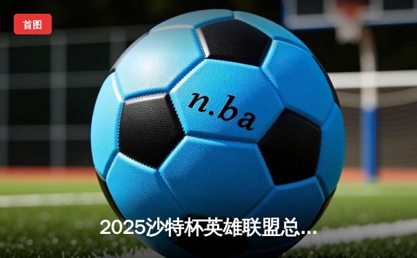 2025沙特杯英雄联盟总决赛：BLG鏖战五局力克T1，中国战队首度问鼎中东电竞之巅
