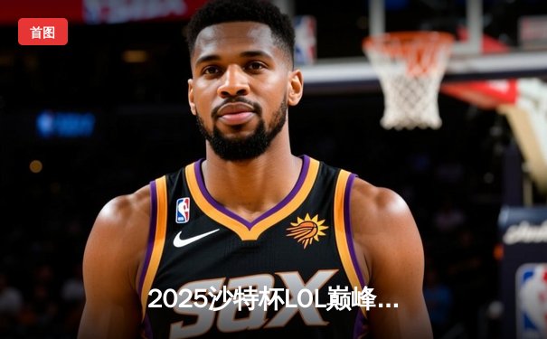 2025沙特杯LOL巅峰对决：T1力克GEN问鼎冠军，Faker再封神