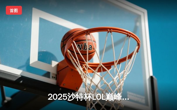 2025沙特杯LOL巅峰对决：中韩强队激战五局，T1险胜Gen.G卫冕冠军