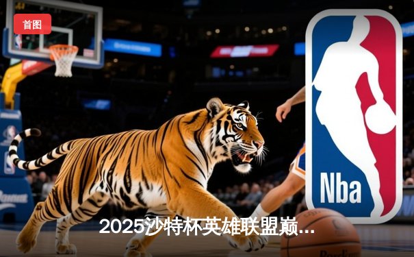 2025沙特杯英雄联盟巅峰对决：LPL与LCK激战五局，中国战队终捧杯