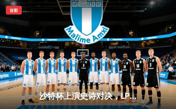 沙特杯上演史诗对决，LPL劲旅JDG鏖战五局力克T1夺冠