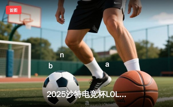 2025沙特电竞杯LOL巅峰对决：GEN.G鏖战五局力克TES夺冠，Chovy沙皇一推定乾坤