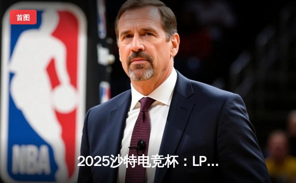 2025沙特电竞杯：LPL新王JDG鏖战五局登顶，Knight沙皇主宰终局之战
