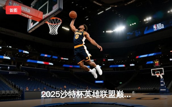 2025沙特杯英雄联盟巅峰对决：中国战队JDG鏖战五局险胜韩国GEN夺冠