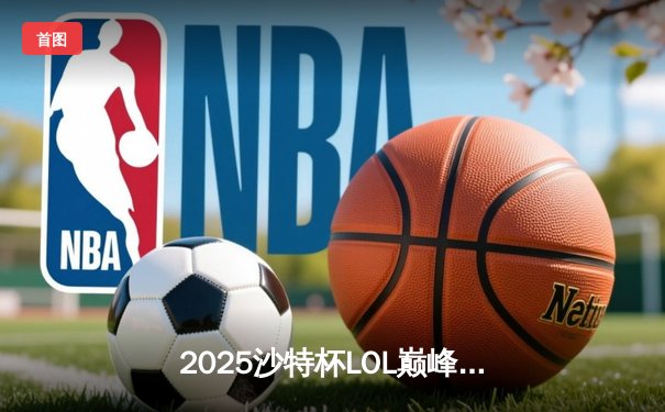2025沙特杯LOL巅峰对决：T1鏖战五局险胜GEN，Faker传奇沙皇定乾坤
