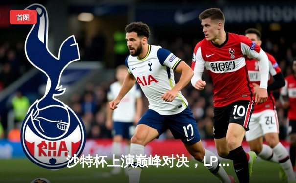 沙特杯上演巅峰对决，LPL黑马力克韩国强敌捧杯