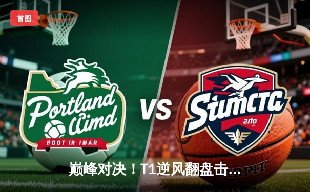 巅峰对决！T1逆风翻盘击败GEN.G勇夺2025沙特杯《英雄联盟》总冠军