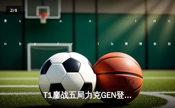 T1鏖战五局力克GEN登顶沙特杯，Faker沙皇绝境救主锁定世界赛门票 - 2